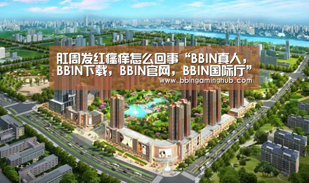 肛周发红瘙痒怎么回事“BBIN真人,BBIN下载,BBIN官网,BBIN国际厅”(图1) BBIN真人,BBIN下载,BBIN官网,BBIN国际厅