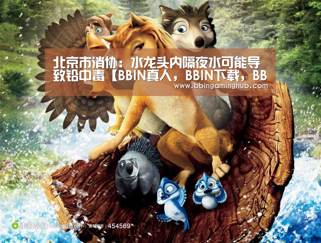 北京市消协:水龙头内隔夜水可能导致铅中毒【BBIN真人,BBIN下载,BBIN官网,BBIN国际厅】(图1) BBIN真人,BBIN下载,BBIN官网,BBIN国际厅