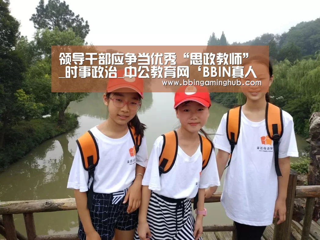 领导干部应争当优秀“思政教师”_时事政治_中公教育网‘BBIN真人,BBIN下载,BBIN官网,BBIN国际厅’(图1) BBIN真人,BBIN下载,BBIN官网,BBIN国际厅
