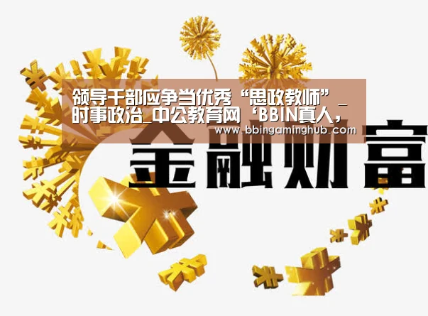 领导干部应争当优秀“思政教师”_时事政治_中公教育网‘BBIN真人,BBIN下载,BBIN官网,BBIN国际厅’(图2) BBIN真人,BBIN下载,BBIN官网,BBIN国际厅